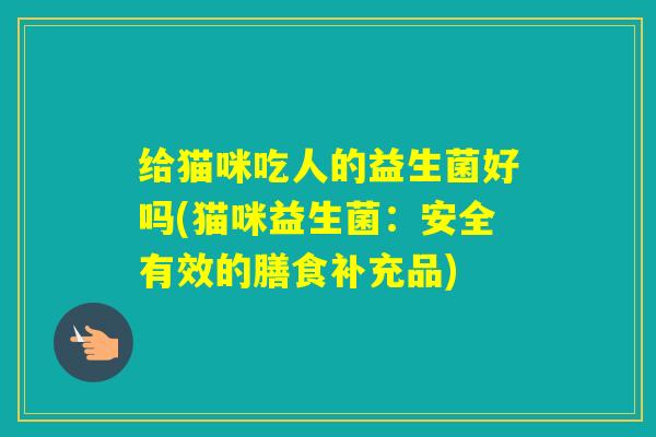 给猫咪吃人的益生菌好吗(猫咪益生菌：安全有效的膳食补充品)