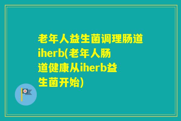 老年人益生菌调理肠道iherb(老年人肠道健康从iherb益生菌开始)