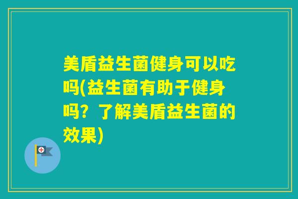 美盾益生菌健身可以吃吗(益生菌有助于健身吗？了解美盾益生菌的效果)
