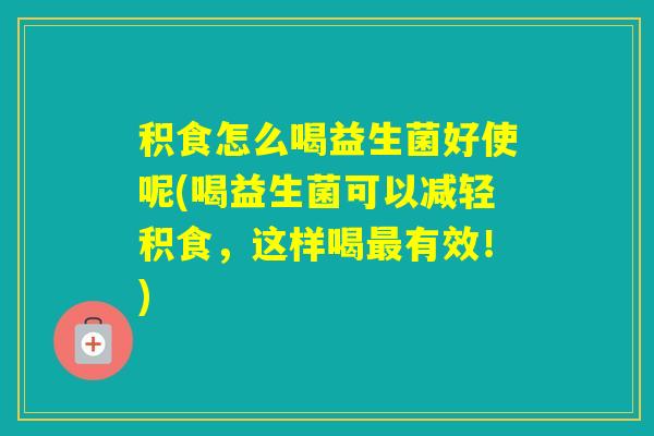 积食怎么喝益生菌好使呢(喝益生菌可以减轻积食,这样喝有效!) 积食怎么喝益生菌好使呢(喝益生菌可以减轻积食,这样喝有效!)
