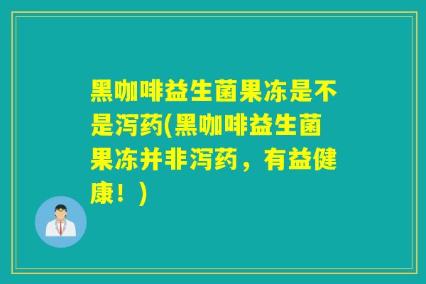 黑咖啡益生菌果冻是不是泻药(黑咖啡益生菌果冻并非泻药，有益健康！)