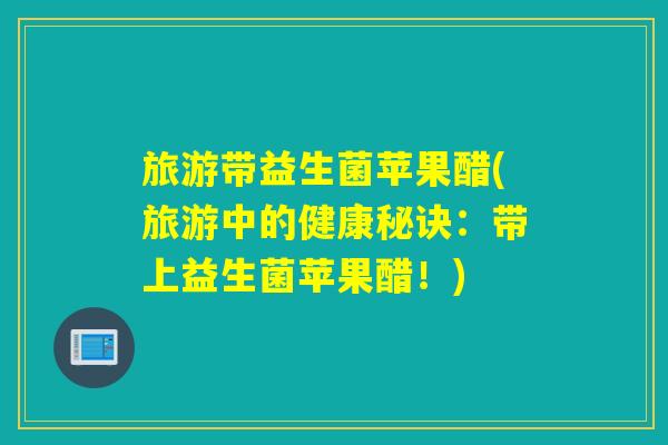 旅游带益生菌苹果醋(旅游中的健康秘诀：带上益生菌苹果醋！)