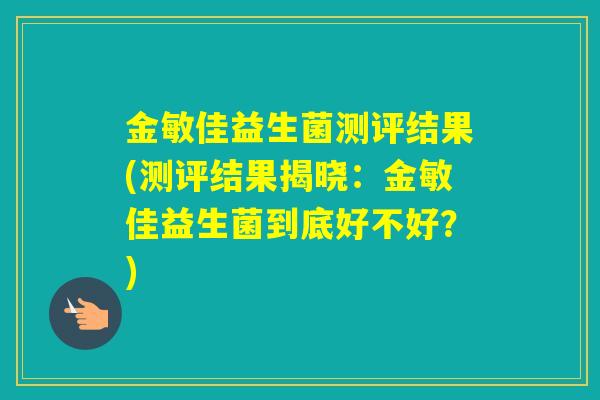 金敏佳益生菌测评结果(测评结果揭晓：金敏佳益生菌到底好不好？)