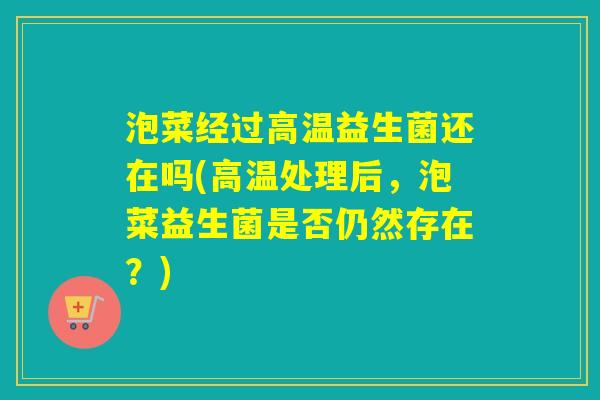 泡菜经过高温益生菌还在吗(高温处理后,泡菜益生菌是否仍然存在?) 泡菜经过高温益生菌还在吗(高温处理后,泡菜益生菌是否仍然存在?)