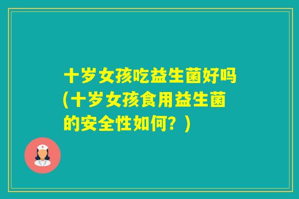 十岁女孩吃益生菌好吗(十岁女孩食用益生菌的安全性如何？)