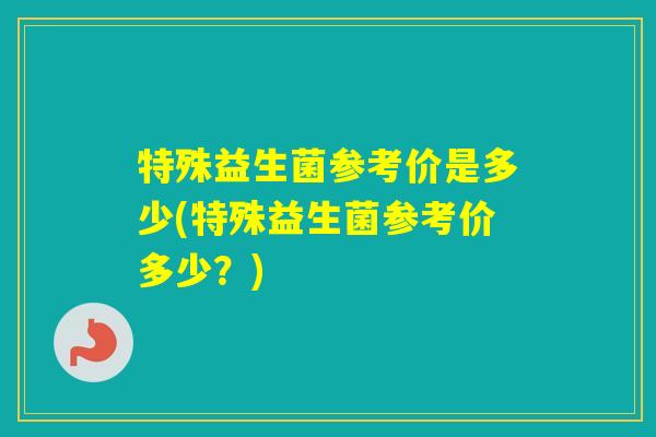 特殊益生菌参考价是多少(特殊益生菌参考价多少？)