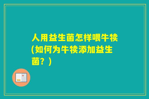人用益生菌怎样喂牛犊(如何为牛犊添加益生菌？)