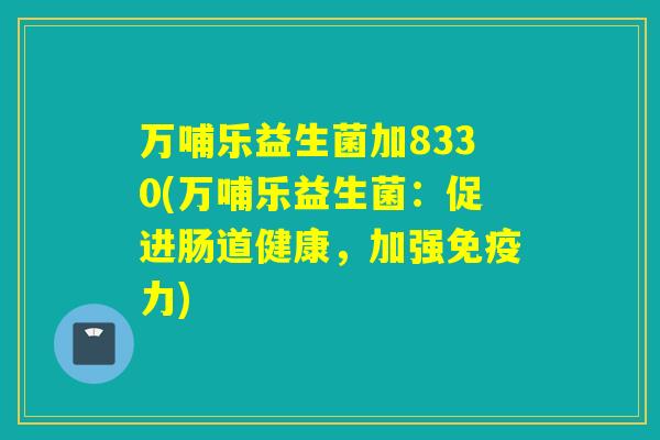 万哺乐益生菌加8330(万哺乐益生菌:促进肠道健康,加强力) 万哺乐益生菌加8330(万哺乐益生菌:促进肠道健康,加强力)