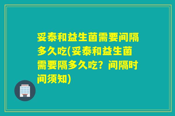妥泰和益生菌需要间隔多久吃(妥泰和益生菌需要隔多久吃?间隔时间须知) 妥泰和益生菌需要间隔多久吃(妥泰和益生菌需要隔多久吃?间隔时间须知)