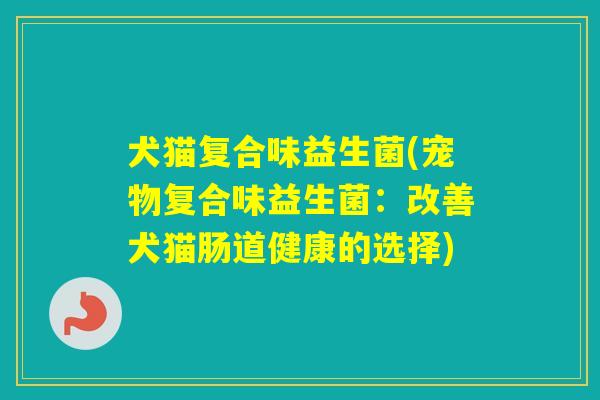 犬猫复合味益生菌(宠物复合味益生菌：改善犬猫肠道健康的选择)