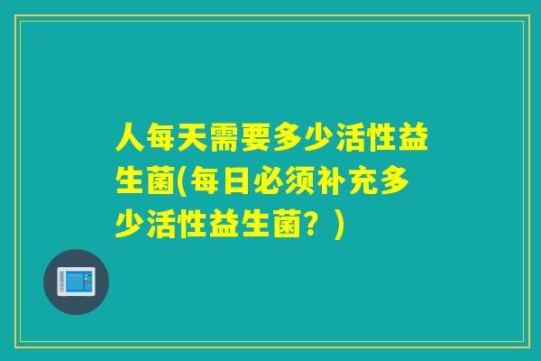 人每天需要多少活性益生菌(每日必须补充多少活性益生菌？)