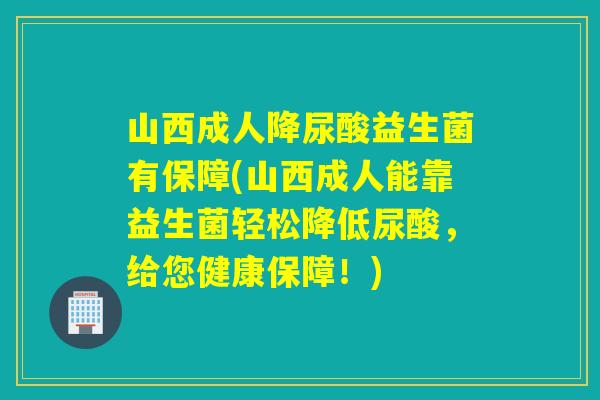 山西成人降尿酸益生菌有保障(山西成人能靠益生菌轻松降低尿酸，给您健康保障！)