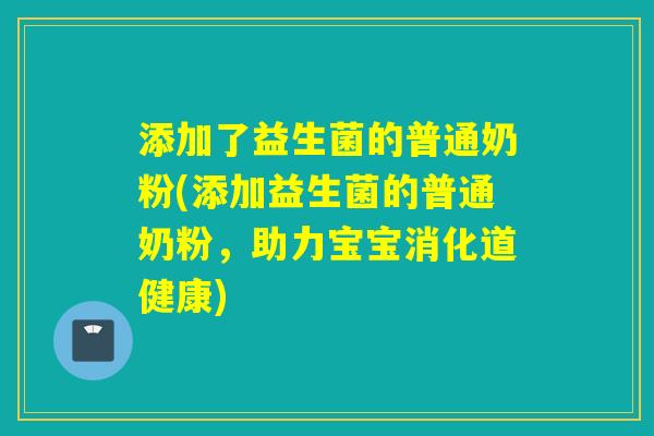 添加了益生菌的普通奶粉(添加益生菌的普通奶粉，助力宝宝消化道健康)