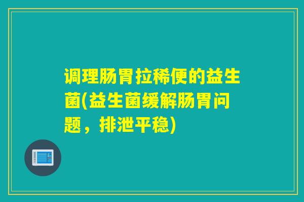 调理肠胃拉稀便的益生菌(益生菌缓解肠胃问题，排泄平稳)