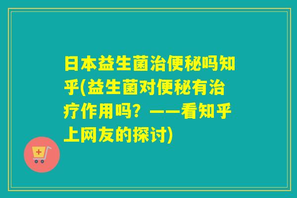 日本益生菌吗知乎(益生菌对有作用吗?——看知乎上网友的探讨) 日本益生菌吗知乎(益生菌对有作用吗?——看知乎上网友的探讨)