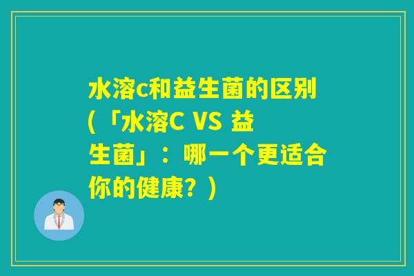 水溶c和益生菌的区别(「水溶C VS 益生菌」：哪一个更适合你的健康？)