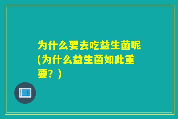 为什么要去吃益生菌呢(为什么益生菌如此重要？)