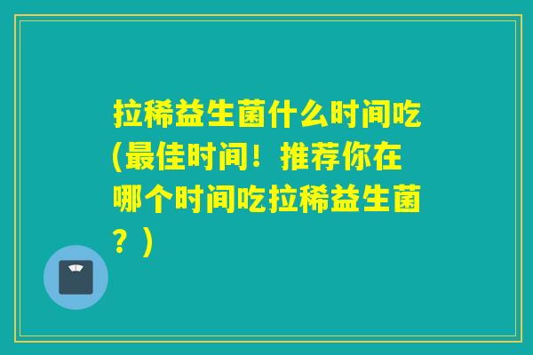 拉稀益生菌什么时间吃(佳时间!推荐你在哪个时间吃拉稀益生菌?) 拉稀益生菌什么时间吃(佳时间!推荐你在哪个时间吃拉稀益生菌?)
