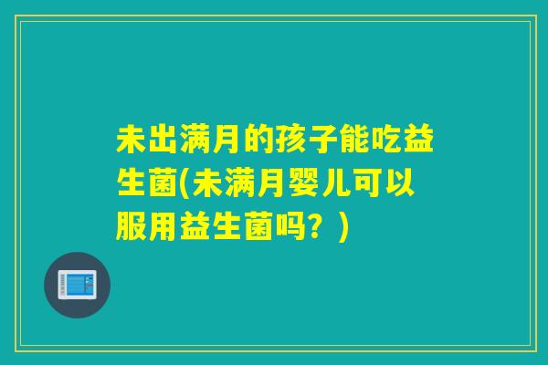 未出满月的孩子能吃益生菌(未满月婴儿可以服用益生菌吗?) 未出满月的孩子能吃益生菌(未满月婴儿可以服用益生菌吗?)