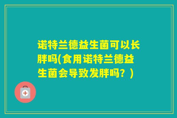 诺特兰德益生菌可以长胖吗(食用诺特兰德益生菌会导致发胖吗?) 诺特兰德益生菌可以长胖吗(食用诺特兰德益生菌会导致发胖吗?)
