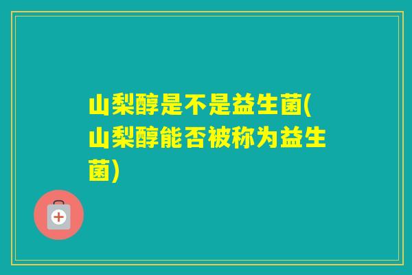 山梨醇是不是益生菌(山梨醇能否被称为益生菌)