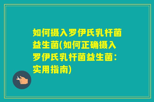 如何摄入罗伊氏乳杆菌益生菌(如何正确摄入罗伊氏乳杆菌益生菌：实用指南)