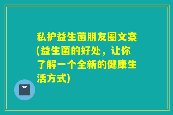 私护益生菌朋友圈文案(益生菌的好处，让你了解一个全新的健康生活方式)