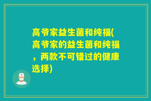 高爷家益生菌和纯福(高爷家的益生菌和纯福，两款不可错过的健康选择)