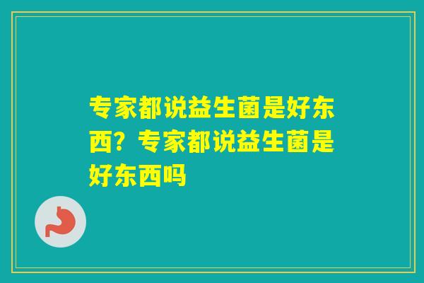 专家都说益生菌是好东西？专家都说益生菌是好东西吗