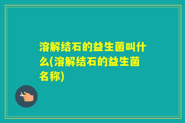 溶解结石的益生菌叫什么(溶解结石的益生菌名称) 溶解结石的益生菌叫什么(溶解结石的益生菌名称)