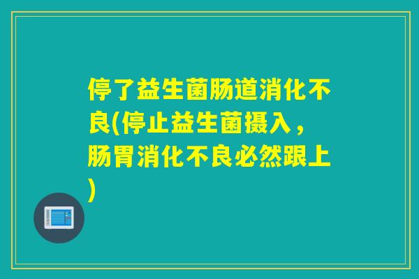 停了益生菌肠道(停止益生菌摄入，肠胃必然跟上)