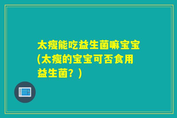 太瘦能吃益生菌嘛宝宝(太瘦的宝宝可否食用益生菌?) 太瘦能吃益生菌嘛宝宝(太瘦的宝宝可否食用益生菌?)
