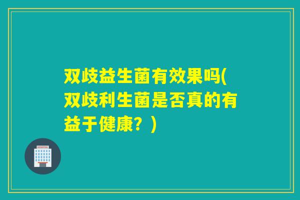 双歧益生菌有效果吗(双歧利生菌是否真的有益于健康?) 双歧益生菌有效果吗(双歧利生菌是否真的有益于健康?)