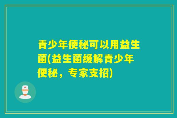 青少年可以用益生菌(益生菌缓解青少年，专家支招)