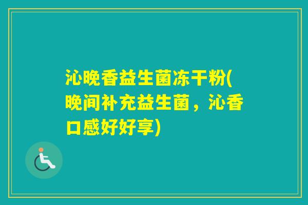 沁晚香益生菌冻干粉(晚间补充益生菌,沁香口感好好享) 沁晚香益生菌冻干粉(晚间补充益生菌,沁香口感好好享)