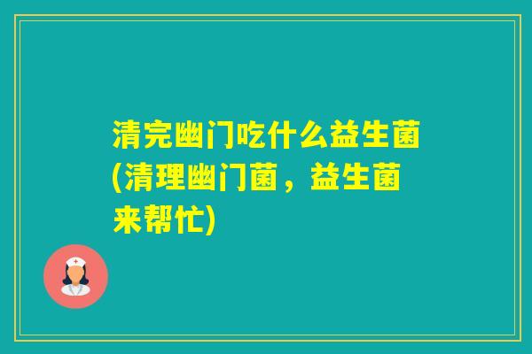 清完幽门吃什么益生菌(清理幽门菌,益生菌来帮忙) 清完幽门吃什么益生菌(清理幽门菌,益生菌来帮忙)