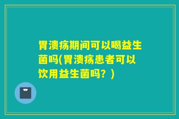期间可以喝益生菌吗(患者可以饮用益生菌吗？)
