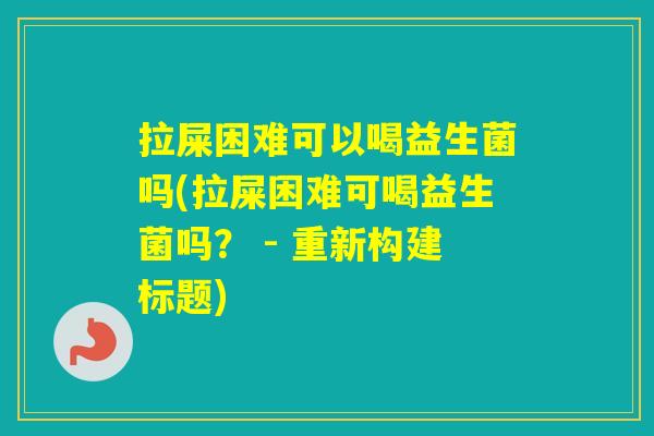 拉屎困难可以喝益生菌吗(拉屎困难可喝益生菌吗? - 重新构建标题) 拉屎困难可以喝益生菌吗(拉屎困难可喝益生菌吗? - 重新构建标题)