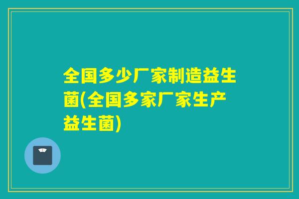 全国多少厂家制造益生菌(全国多家厂家生产益生菌) 全国多少厂家制造益生菌(全国多家厂家生产益生菌)