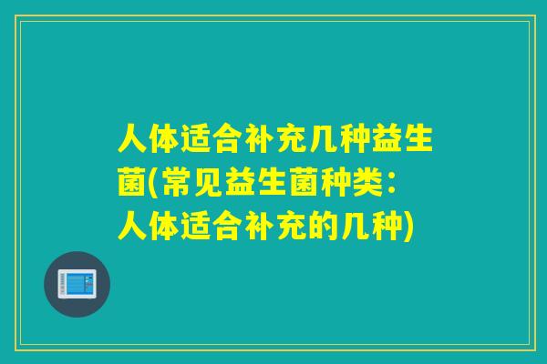 人体适合补充几种益生菌(常见益生菌种类:人体适合补充的几种) 人体适合补充几种益生菌(常见益生菌种类:人体适合补充的几种)