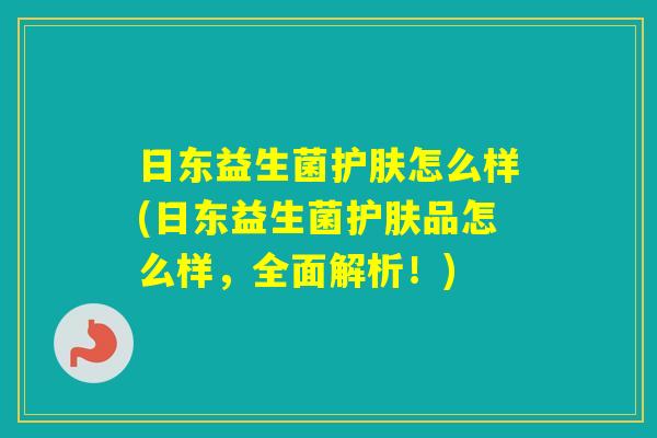 日东益生菌护肤怎么样(日东益生菌护肤品怎么样，全面解析！)