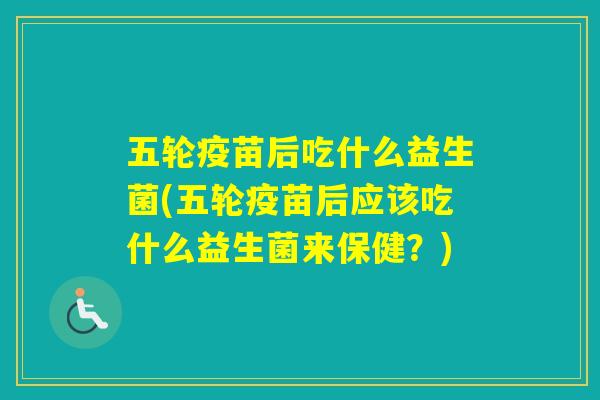 五轮疫苗后吃什么益生菌(五轮疫苗后应该吃什么益生菌来保健?) 五轮疫苗后吃什么益生菌(五轮疫苗后应该吃什么益生菌来保健?)