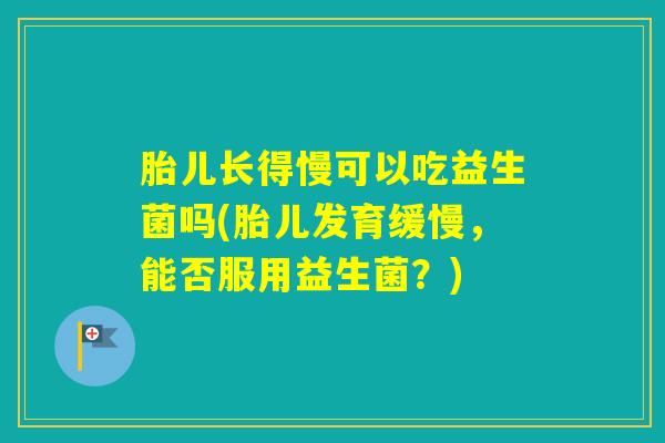 胎儿长得慢可以吃益生菌吗(胎儿发育缓慢，能否服用益生菌？)