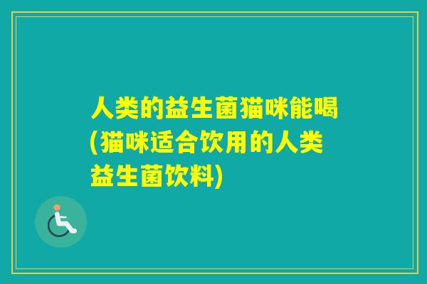 人类的益生菌猫咪能喝(猫咪适合饮用的人类益生菌饮料)