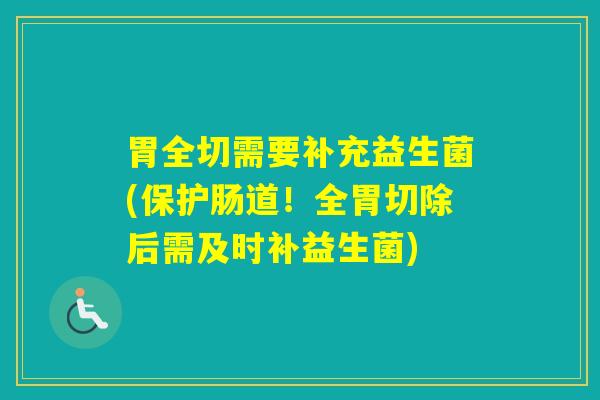 胃全切需要补充益生菌(保护肠道!全胃切除后需及时补益生菌) 胃全切需要补充益生菌(保护肠道!全胃切除后需及时补益生菌)