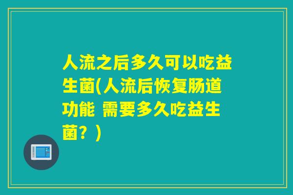 人流之后多久可以吃益生菌(人流后恢复肠道功能 需要多久吃益生菌?) 人流之后多久可以吃益生菌(人流后恢复肠道功能 需要多久吃益生菌?)