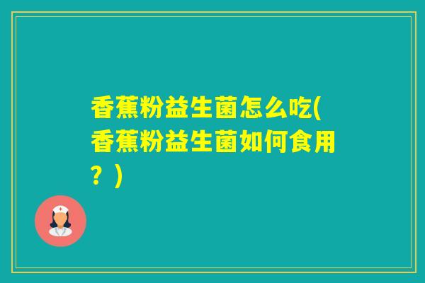 香蕉粉益生菌怎么吃(香蕉粉益生菌如何食用？)