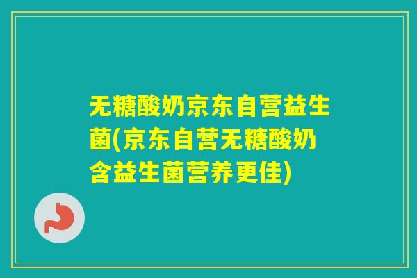 无糖酸奶京东自营益生菌(京东自营无糖酸奶含益生菌营养更佳) 无糖酸奶京东自营益生菌(京东自营无糖酸奶含益生菌营养更佳)