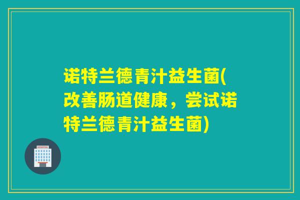 诺特兰德青汁益生菌(改善肠道健康，尝试诺特兰德青汁益生菌)