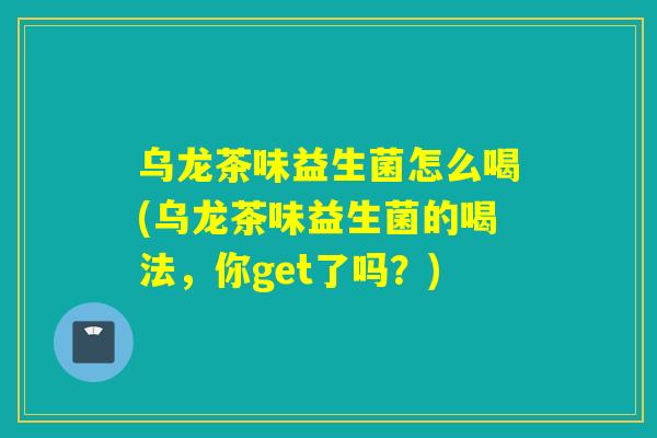 乌龙茶味益生菌怎么喝(乌龙茶味益生菌的喝法，你get了吗？)